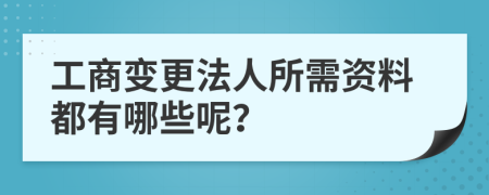 工商变更法人所需资料都有哪些呢？