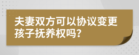 夫妻双方可以协议变更孩子抚养权吗？