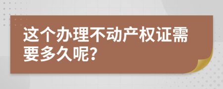 这个办理不动产权证需要多久呢？