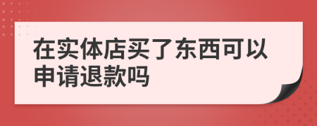 在实体店买了东西可以申请退款吗