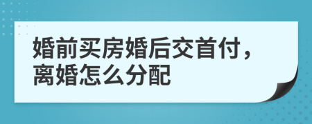 婚前买房婚后交首付，离婚怎么分配