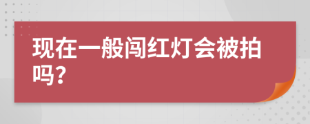 现在一般闯红灯会被拍吗？