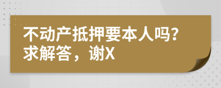 不动产抵押要本人吗？求解答，谢X