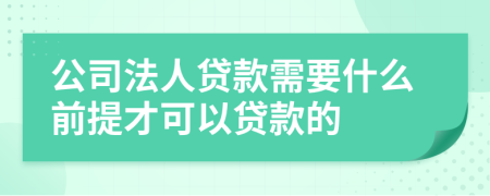 公司法人贷款需要什么前提才可以贷款的