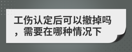 工伤认定后可以撤掉吗，需要在哪种情况下