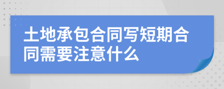 土地承包合同写短期合同需要注意什么