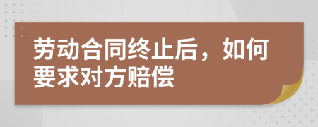 劳动合同终止后，如何要求对方赔偿