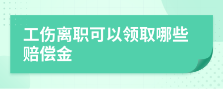 工伤离职可以领取哪些赔偿金