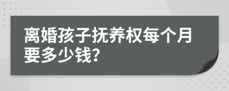 离婚孩子抚养权每个月要多少钱？