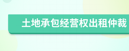 土地承包经营权出租仲裁