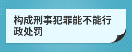 构成刑事犯罪能不能行政处罚