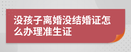 没孩子离婚没结婚证怎么办理准生证