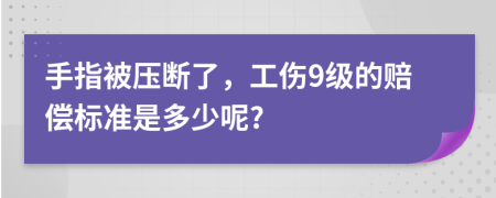 手指被压断了，工伤9级的赔偿标准是多少呢?