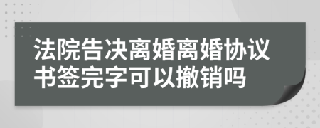 法院告决离婚离婚协议书签完字可以撤销吗