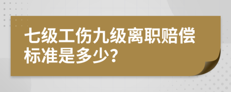 七级工伤九级离职赔偿标准是多少？