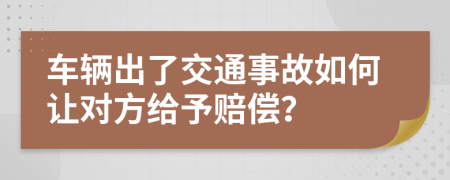 车辆出了交通事故如何让对方给予赔偿？