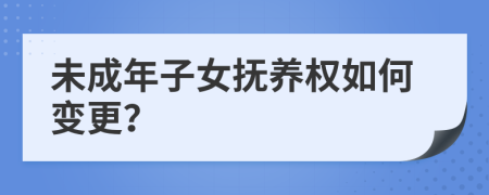 未成年子女抚养权如何变更？