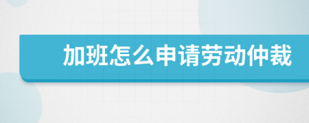 加班怎么申请劳动仲裁