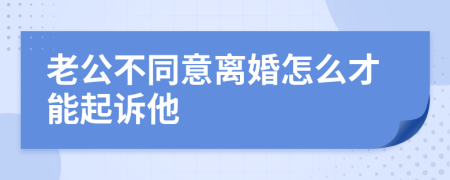 老公不同意离婚怎么才能起诉他