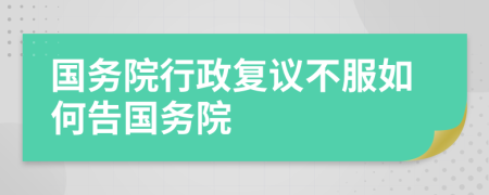 国务院行政复议不服如何告国务院