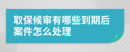 取保候审有哪些到期后案件怎么处理