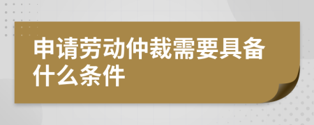 申请劳动仲裁需要具备什么条件