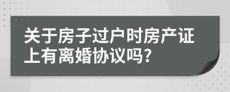 关于房子过户时房产证上有离婚协议吗?