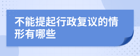 不能提起行政复议的情形有哪些