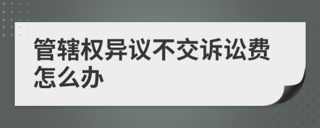 管辖权异议不交诉讼费怎么办