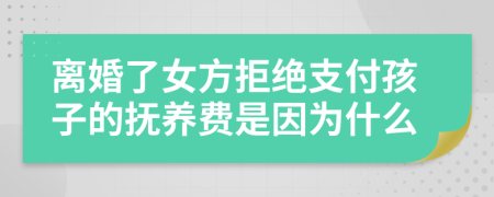离婚了女方拒绝支付孩子的抚养费是因为什么