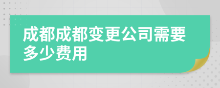 成都成都变更公司需要多少费用