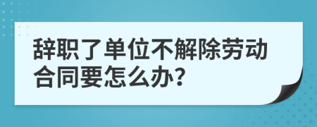 辞职了单位不解除劳动合同要怎么办？