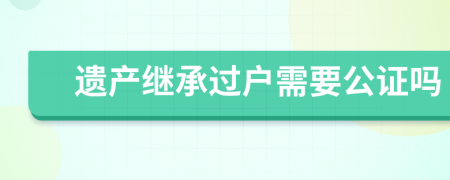 遗产继承过户需要公证吗