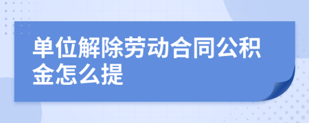 单位解除劳动合同公积金怎么提