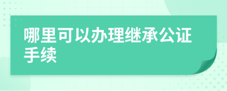 哪里可以办理继承公证手续