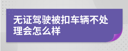 无证驾驶被扣车辆不处理会怎么样