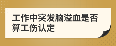 工作中突发脑溢血是否算工伤认定