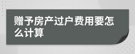 赠予房产过户费用要怎么计算