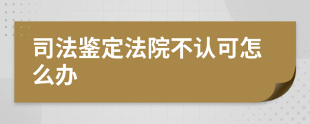 司法鉴定法院不认可怎么办