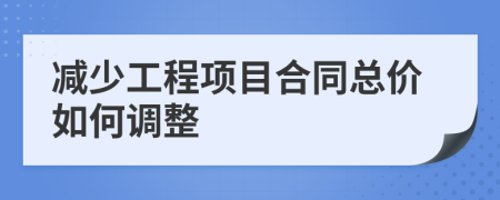 减少工程项目合同总价如何调整