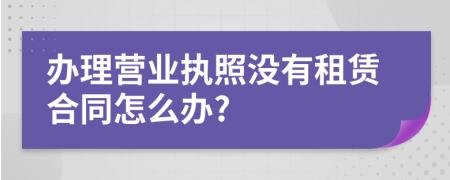 办理营业执照没有租赁合同怎么办?