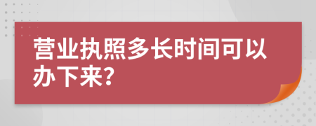 营业执照多长时间可以办下来？