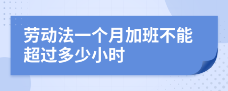 劳动法一个月加班不能超过多少小时