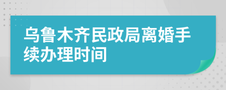 乌鲁木齐民政局离婚手续办理时间