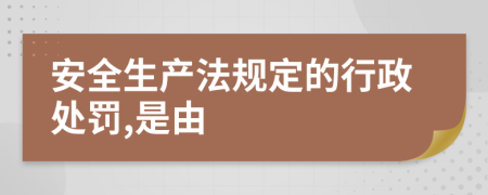 安全生产法规定的行政处罚,是由