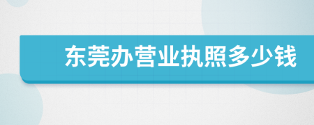 东莞办营业执照多少钱