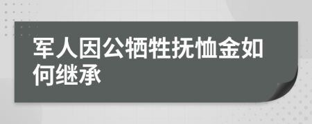 军人因公牺牲抚恤金如何继承