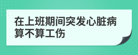 在上班期间突发心脏病算不算工伤