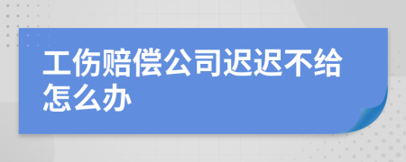 工伤赔偿公司迟迟不给怎么办