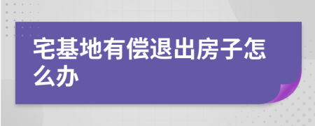 宅基地有偿退出房子怎么办